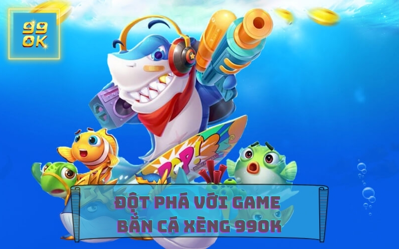 GAME BẮN CÁ XÈNG TẠI NHÀ CÁI 99OK